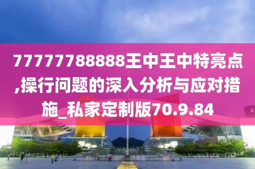 77777788888王中王中特攻略：精选解析解释落实